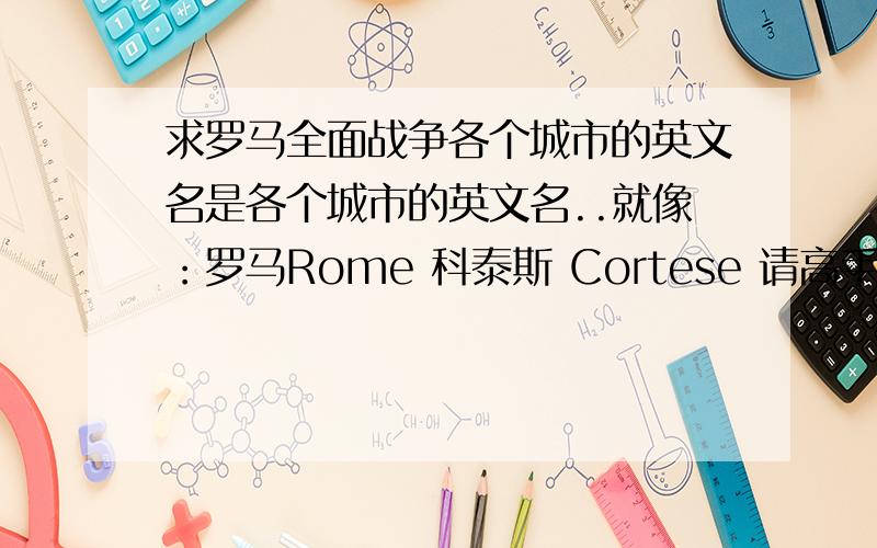 求罗马全面战争各个城市的英文名是各个城市的英文名..就像：罗马Rome 科泰斯 Cortese 请高手指导..