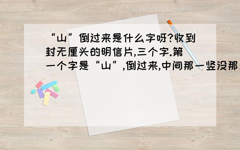 “山”倒过来是什么字呀?收到封无厘头的明信片,三个字.第一个字是“山”,倒过来,中间那一竖没那么长.第二三个字相同.有点像“罔”但不一样,都没法形容~