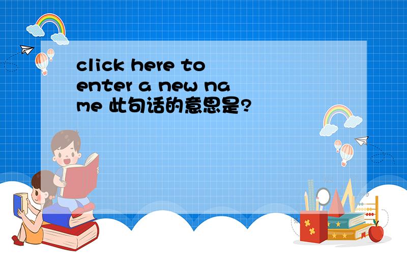 click here to enter a new name 此句话的意思是?