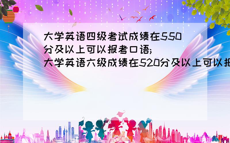 大学英语四级考试成绩在550分及以上可以报考口语; 　　大学英语六级成绩在520分及以上可以报考口语.这个口语是什么,有什么作用,和证书