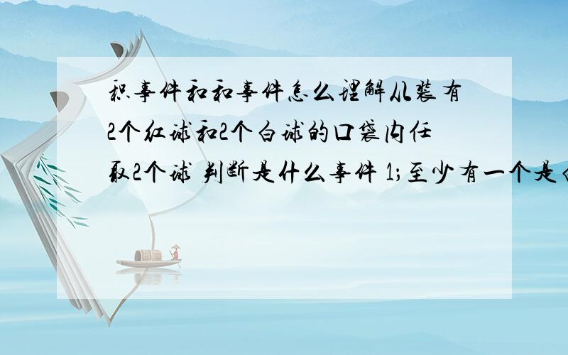 积事件和和事件怎么理解从装有2个红球和2个白球的口袋内任取2个球 判断是什么事件 1；至少有一个是白球和至少有一个是红球 2；至少有1个白球和都是红球 3；恰好1白球和1红球 看下事件