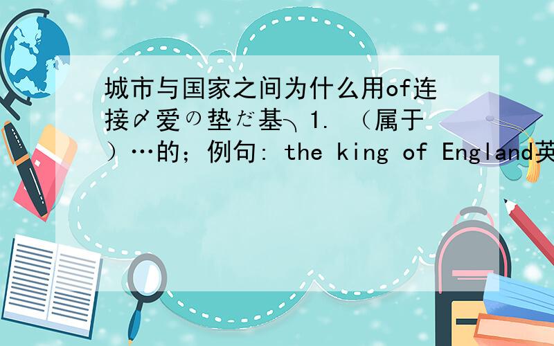 城市与国家之间为什么用of连接〆爱の垫だ基╮1. （属于）…的；例句: the king of England英格兰国王