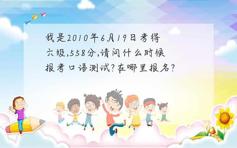 我是2010年6月19日考得六级,558分,请问什么时候报考口语测试?在哪里报名?