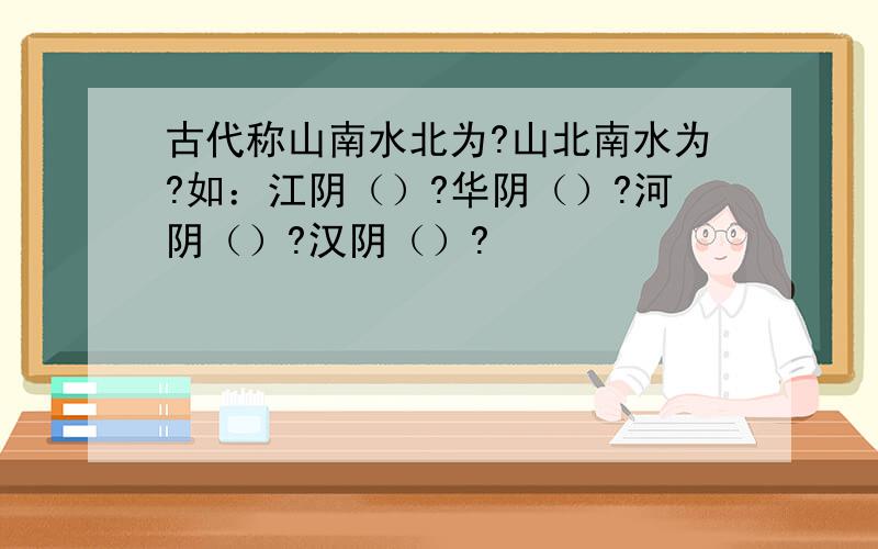 古代称山南水北为?山北南水为?如：江阴（）?华阴（）?河阴（）?汉阴（）?