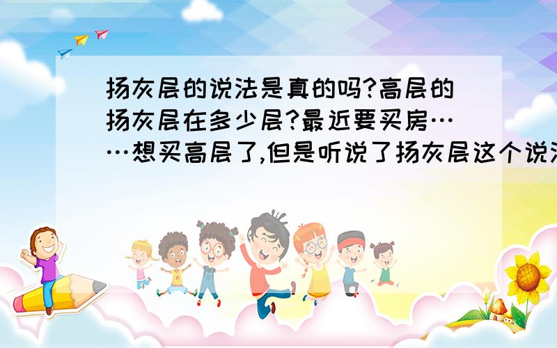 扬灰层的说法是真的吗?高层的扬灰层在多少层?最近要买房……想买高层了,但是听说了扬灰层这个说法,这个说法可信吗?扬灰层在多少层呢?