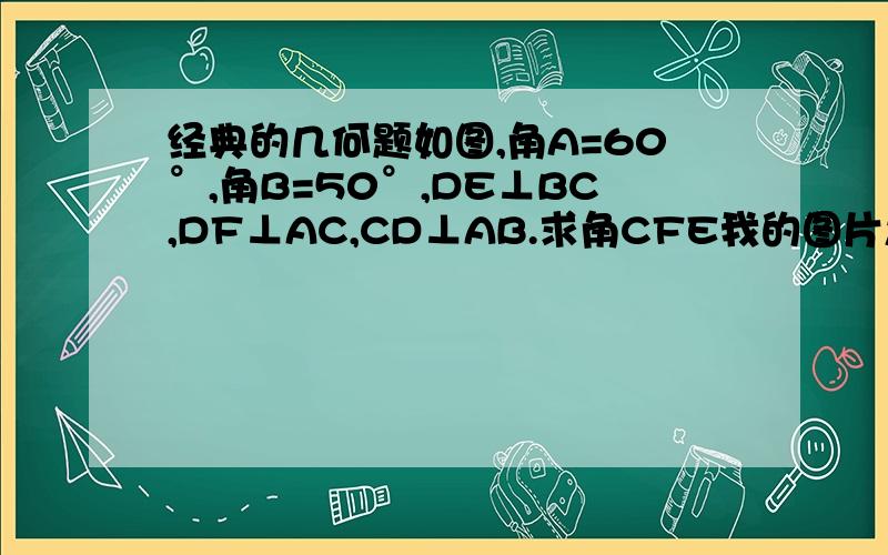 经典的几何题如图,角A=60°,角B=50°,DE⊥BC,DF⊥AC,CD⊥AB.求角CFE我的图片怎么上不了的