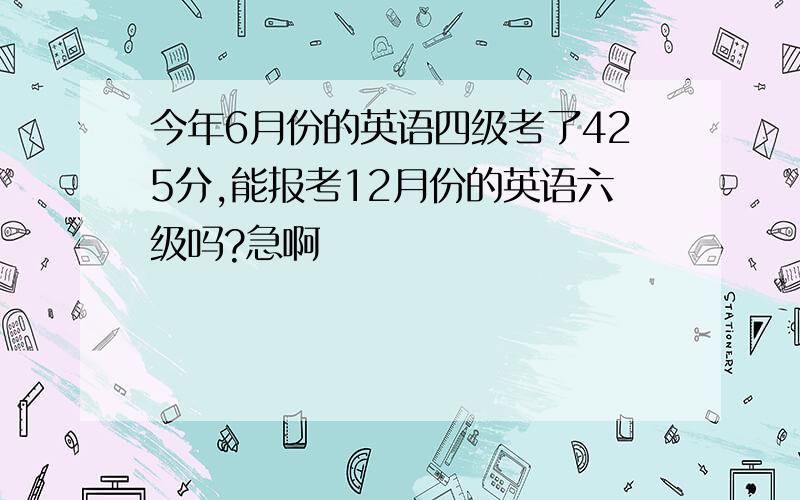 今年6月份的英语四级考了425分,能报考12月份的英语六级吗?急啊