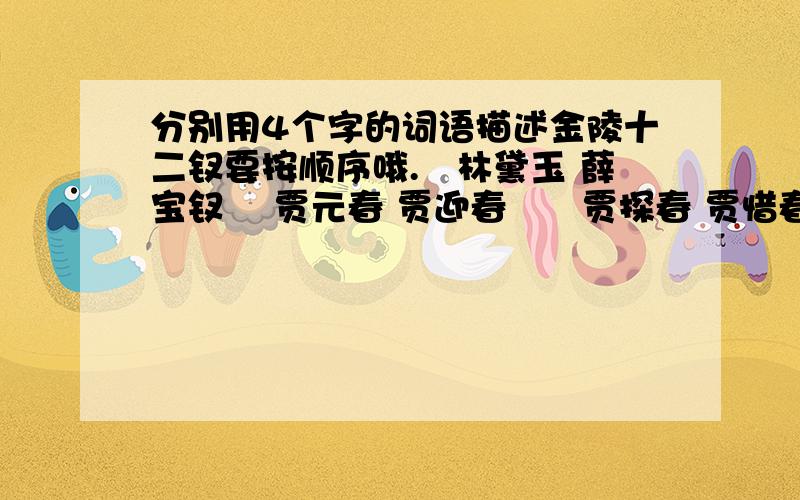 分别用4个字的词语描述金陵十二钗要按顺序哦.　林黛玉 薛宝钗 　贾元春 贾迎春　　贾探春 贾惜春（　　王熙凤 贾巧姐 　　史湘云 妙玉 　　李纨 秦可卿要好的词语。赞扬的词语