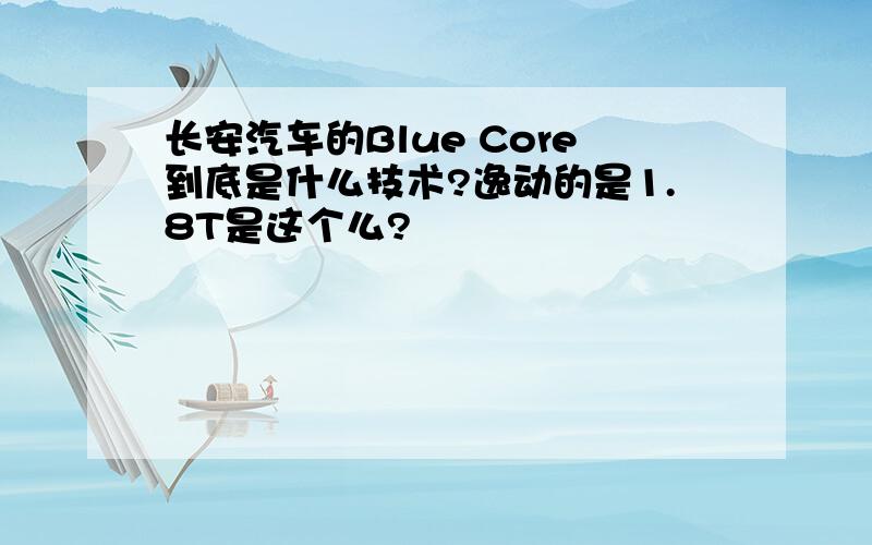 长安汽车的Blue Core到底是什么技术?逸动的是1.8T是这个么?