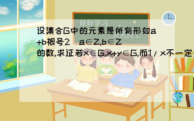 设集合G中的元素是所有形如a+b根号2（a∈Z,b∈Z）的数,求证若x∈G,x+y∈G,而1/x不一定为集合G的元素