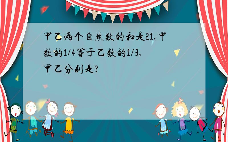 甲乙两个自然数的和是21,甲数的1/4等于乙数的1/3,甲乙分别是?