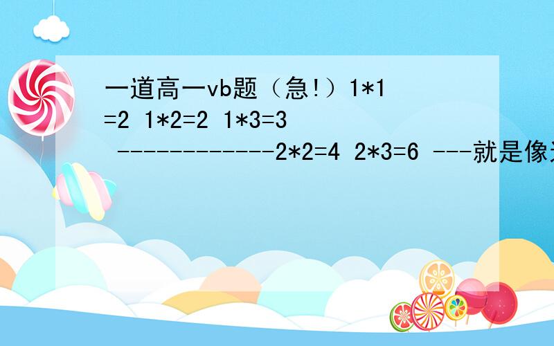 一道高一vb题（急!）1*1=2 1*2=2 1*3=3 ------------2*2=4 2*3=6 ---就是像这样子一直搞到9*9=81这种程序要怎么写呢?没明白么？第一行：1*1=1到1*9=9 第二行2*2=4到2*9=18，第三行：3*3=9 到3*9=27 ---最后一行，