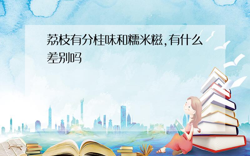 荔枝有分桂味和糯米糍,有什么差别吗