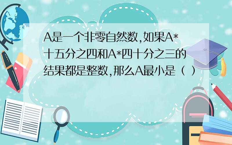 A是一个非零自然数,如果A*十五分之四和A*四十分之三的结果都是整数,那么A最小是（ ）