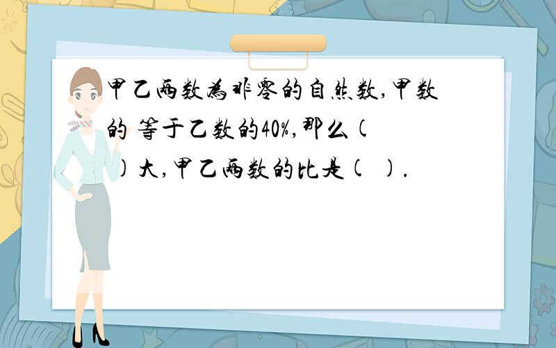 甲乙两数为非零的自然数,甲数的 等于乙数的40%,那么( )大,甲乙两数的比是( ).