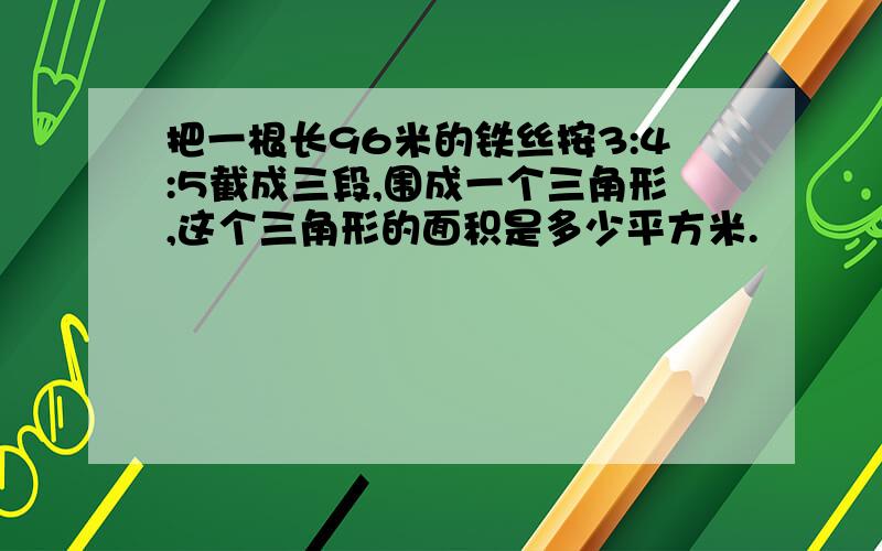 把一根长96米的铁丝按3:4:5截成三段,围成一个三角形,这个三角形的面积是多少平方米.