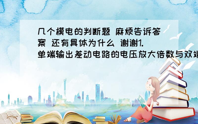 几个模电的判断题 麻烦告诉答案 还有具体为什么 谢谢1.单端输出差动电路的电压放大倍数与双端输出差动电路的放大倍数相等.2差动放大电路中,RE基本上不影响差模信号的放大效果3差动放