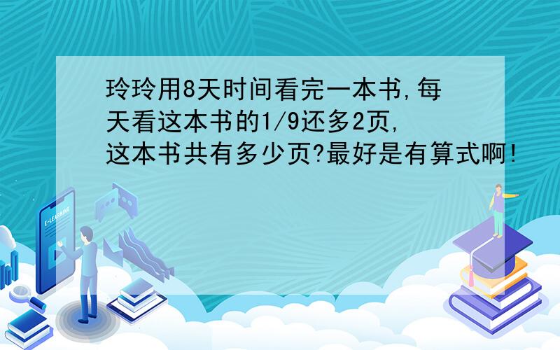 玲玲用8天时间看完一本书,每天看这本书的1/9还多2页,这本书共有多少页?最好是有算式啊!