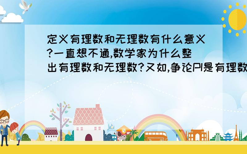 定义有理数和无理数有什么意义?一直想不通,数学家为什么整出有理数和无理数?又如,争论PI是有理数还是无理数,这到底有什么意义?