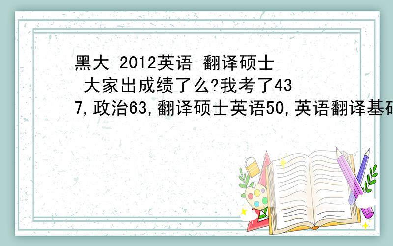 黑大 2012英语 翻译硕士 大家出成绩了么?我考了437,政治63,翻译硕士英语50,英语翻译基础121,汉语写作与百科知识113感觉我的英语有点悬,总分也不知道能不能过线.347分