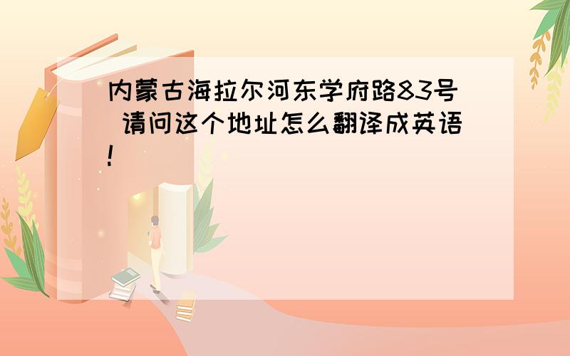 内蒙古海拉尔河东学府路83号 请问这个地址怎么翻译成英语!