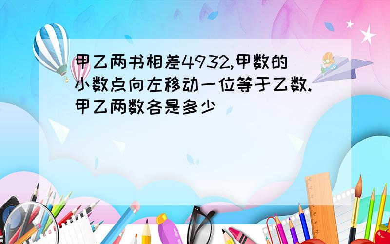 甲乙两书相差4932,甲数的小数点向左移动一位等于乙数.甲乙两数各是多少