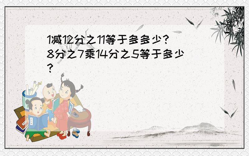 1减12分之11等于多多少?8分之7乘14分之5等于多少?