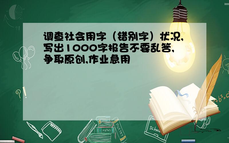 调查社会用字（错别字）状况,写出1000字报告不要乱答,争取原创,作业急用