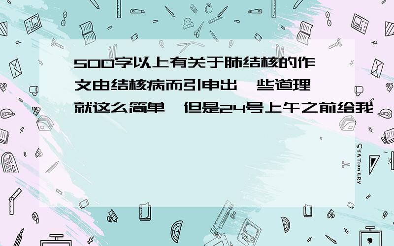 500字以上有关于肺结核的作文由结核病而引申出一些道理丶就这么简单丶但是24号上午之前给我丶