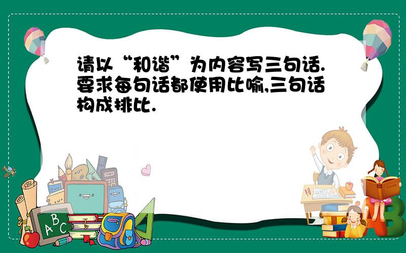 请以“和谐”为内容写三句话.要求每句话都使用比喻,三句话构成排比.