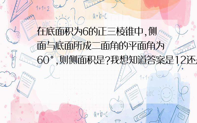 在底面积为6的正三棱锥中,侧面与底面所成二面角的平面角为60°,则侧面积是?我想知道答案是12还是18?如果是12怎么算出来的?