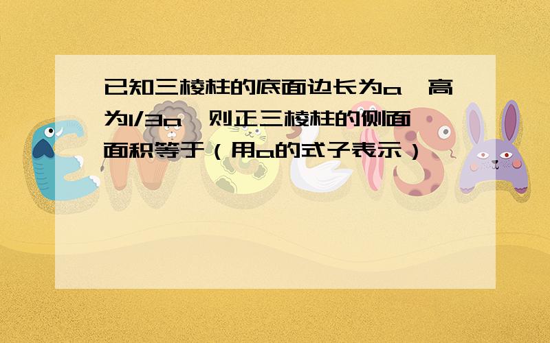 已知三棱柱的底面边长为a,高为1/3a,则正三棱柱的侧面面积等于（用a的式子表示）