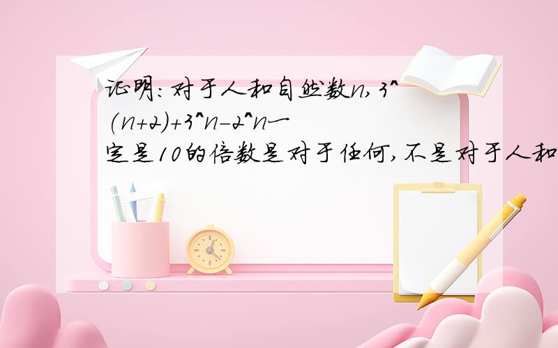 证明:对于人和自然数n,3^(n+2)+3^n-2^n一定是10的倍数是对于任何,不是对于人和