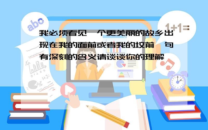 我必须看见一个更美丽的故乡出现在我的面前或者我的坟前一句有深刻的含义请谈谈你的理解