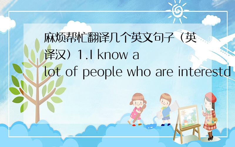 麻烦帮忙翻译几个英文句子（英译汉）1.I know a lot of people who are interestd because China's a rising economic power.2.Interest in China is growing dramatically,and i think we'll see  even sharper increases in next year's report.3.Bu