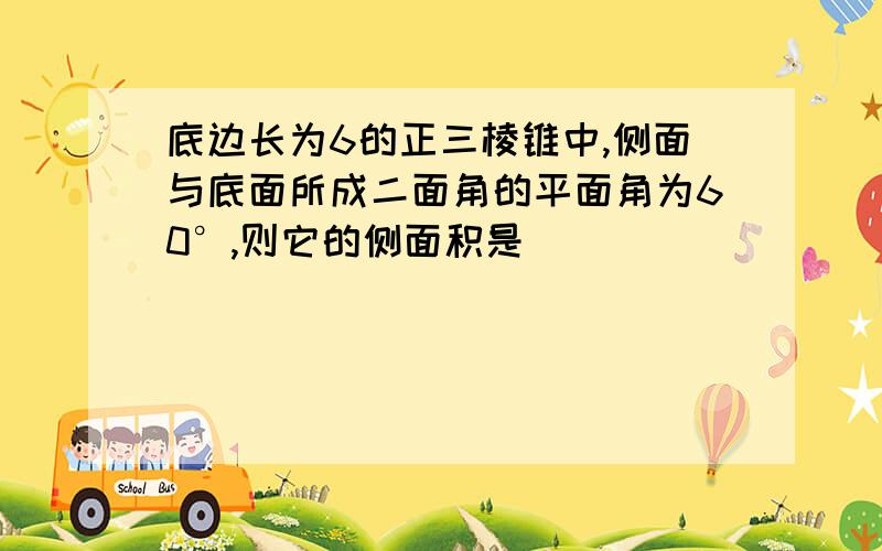 底边长为6的正三棱锥中,侧面与底面所成二面角的平面角为60°,则它的侧面积是