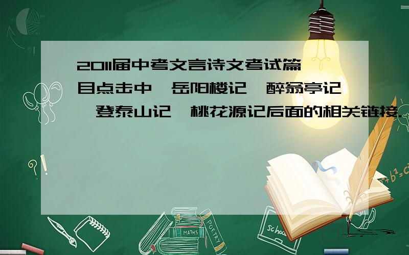 2011届中考文言诗文考试篇目点击中,岳阳楼记,醉翁亭记,登泰山记,桃花源记后面的相关链接.