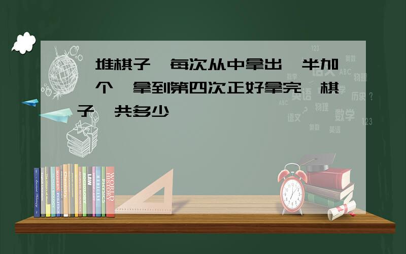 一堆棋子,每次从中拿出一半加一个,拿到第四次正好拿完,棋子一共多少