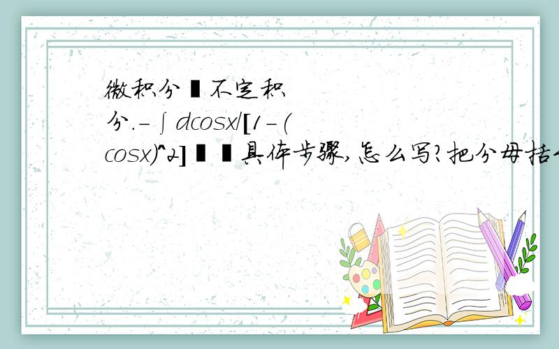 微积分〜不定积分.-∫dcosx/[1-(cosx)^2]〜〜具体步骤,怎么写?把分母括号打开后〜〜dcosx摆在哪里呢?