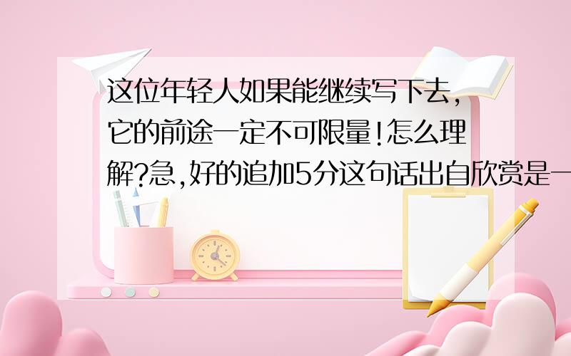 这位年轻人如果能继续写下去,它的前途一定不可限量!怎么理解?急,好的追加5分这句话出自欣赏是一种善良