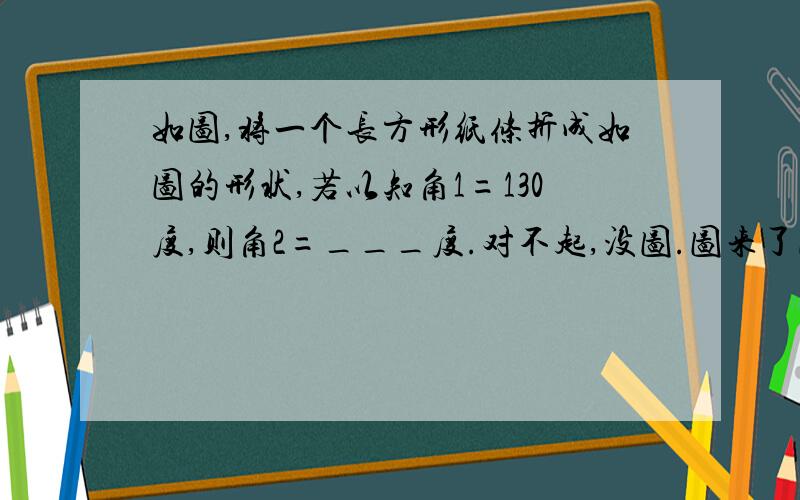 如图,将一个长方形纸条折成如图的形状,若以知角1=130度,则角2=___度.对不起,没图.图来了图画得不怎么好因为赶急，见谅