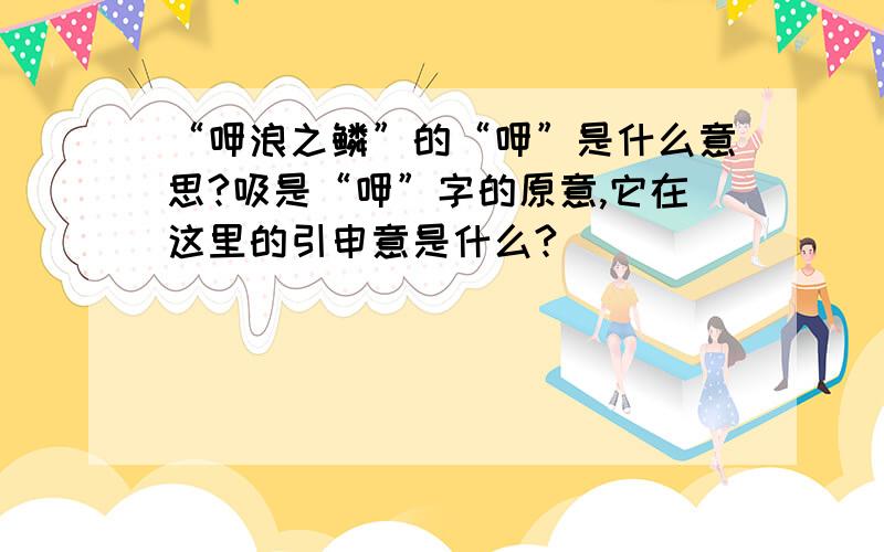 “呷浪之鳞”的“呷”是什么意思?吸是“呷”字的原意,它在这里的引申意是什么?