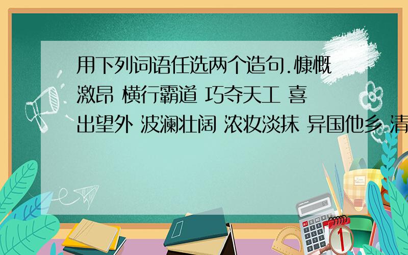 用下列词语任选两个造句.慷慨激昂 横行霸道 巧夺天工 喜出望外 波澜壮阔 浓妆淡抹 异国他乡 清奇俊秀求