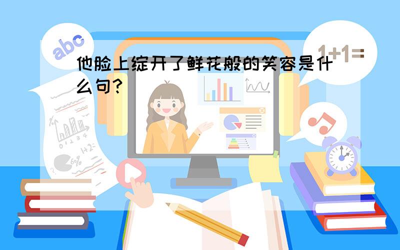 他脸上绽开了鲜花般的笑容是什么句?