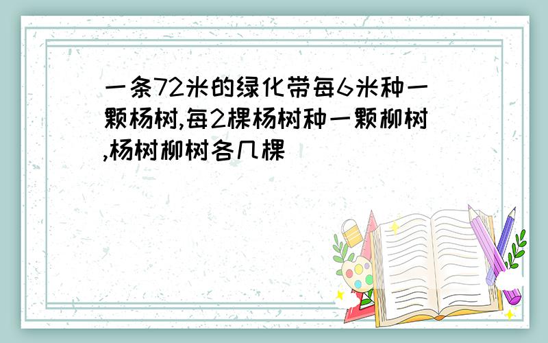 一条72米的绿化带每6米种一颗杨树,每2棵杨树种一颗柳树,杨树柳树各几棵