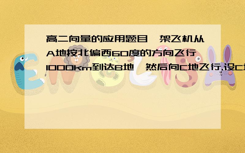 高二向量的应用题目一架飞机从A地按北偏西60度的方向飞行1000km到达B地,然后向C地飞行.设C地恰好在A地的南偏西60度方向,并且A.C两地相距2000km,求飞机从B地向C地飞行的方向及B.C两地间的距离.