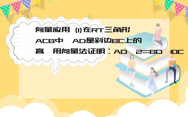 向量应用 (1)在RT三角形ACB中,AD是斜边BC上的高,用向量法证明：AD^2=BD*DC