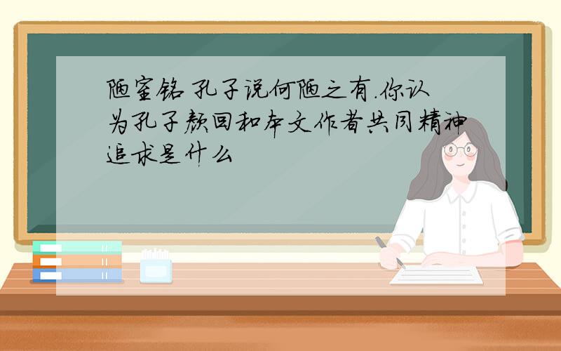 陋室铭 孔子说何陋之有.你认为孔子颜回和本文作者共同精神追求是什么