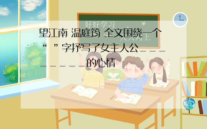 望江南 温庭筠 全文围绕一个“ ”字抒写了女主人公________的心情