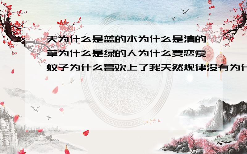 天为什么是蓝的水为什么是清的草为什么是绿的人为什么要恋爱蚊子为什么喜欢上了我天然规律没有为什么存在的都有合理的